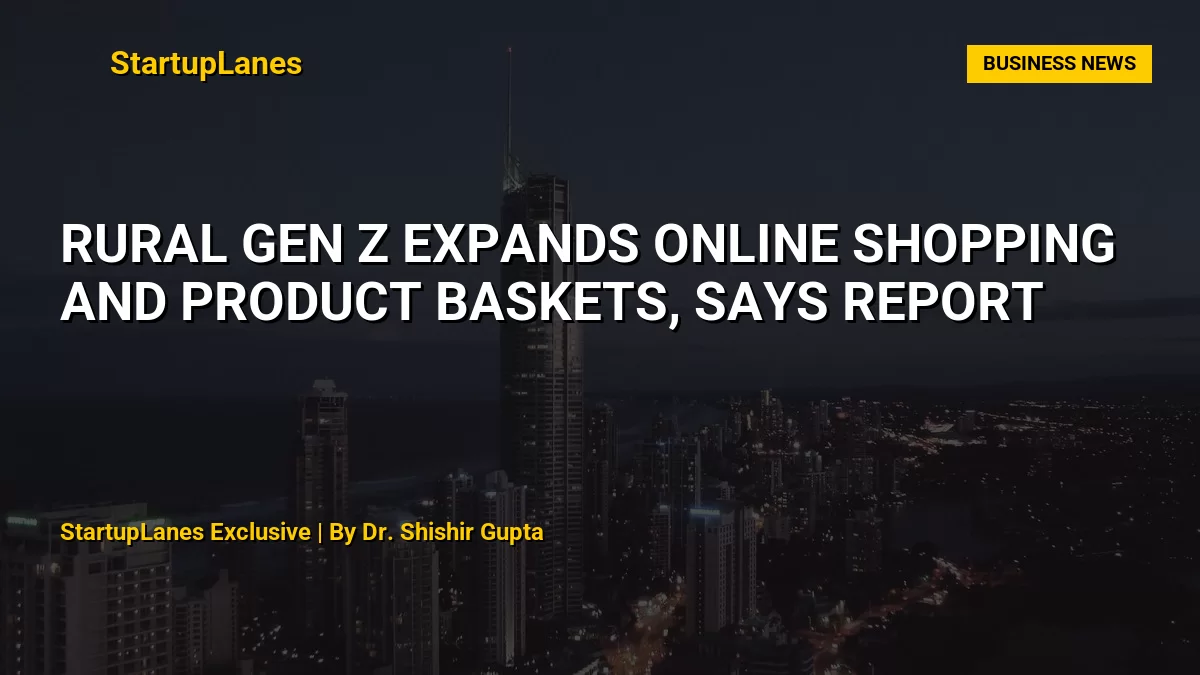 Rural Gen Z Expands Online Shopping and Product Baskets, Says Report