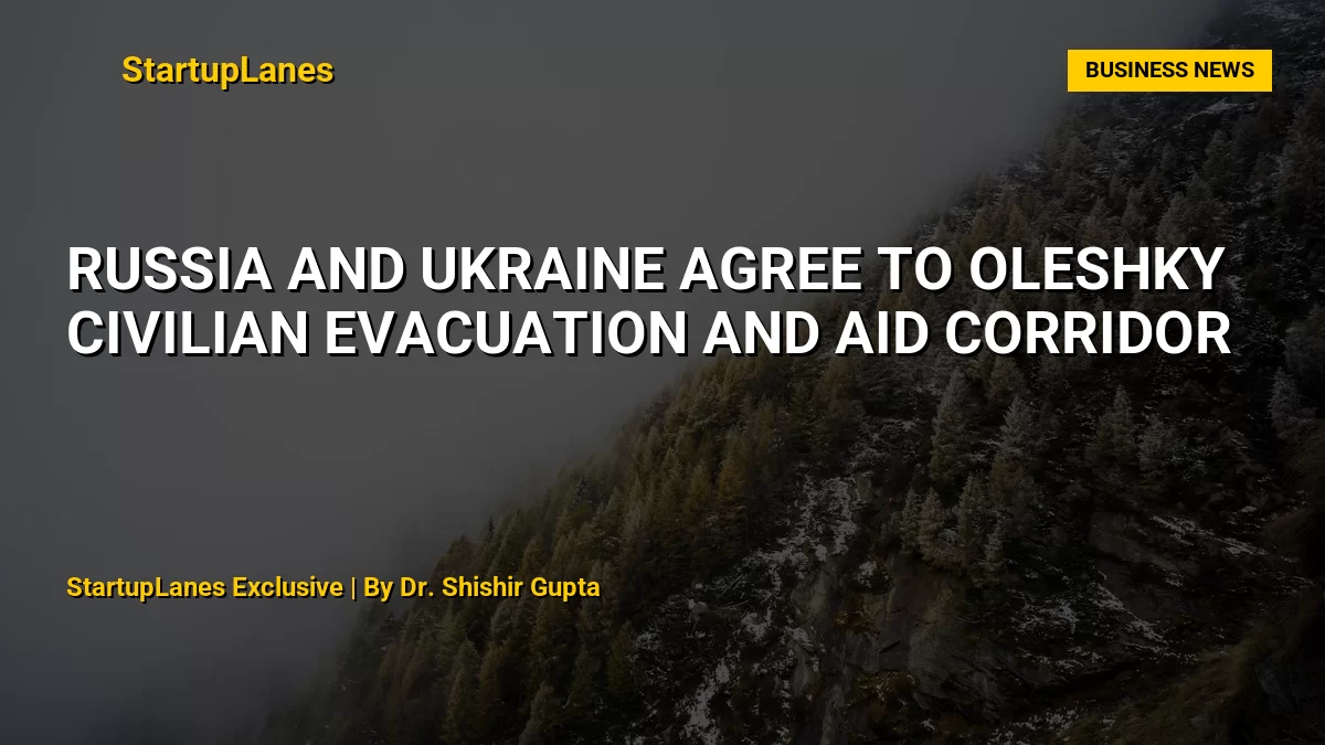 Russia and Ukraine Agree to Oleshky Civilian Evacuation and Aid Corridor