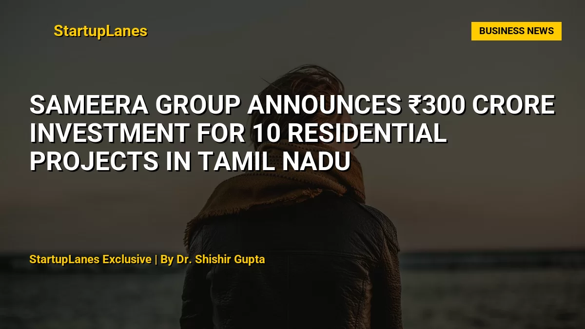 Sameera Group Announces ₹300 Crore Investment for 10 Residential Projects in Tamil Nadu