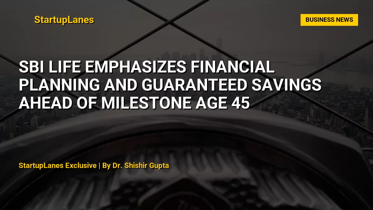 SBI Life Emphasizes Financial Planning and Guaranteed Savings Ahead of Milestone Age 45