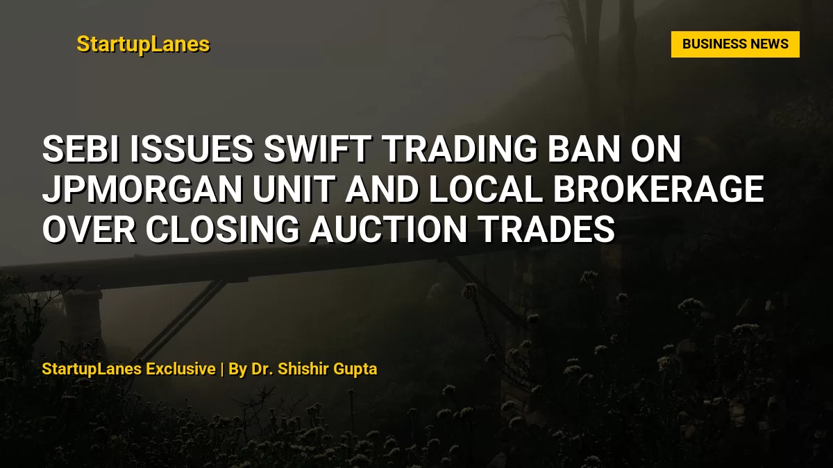 SEBI Issues Swift Trading Ban on JPMorgan Unit and Local Brokerage Over Closing Auction Trades