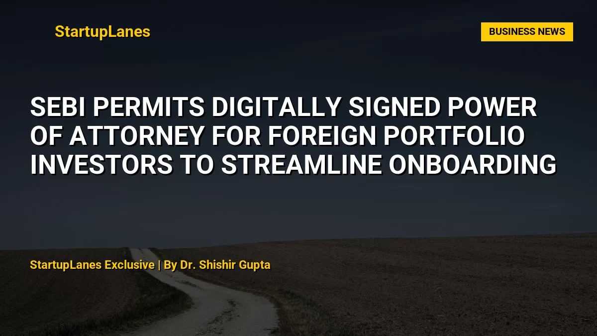SEBI Permits Digitally Signed Power of Attorney for Foreign Portfolio Investors to Streamline Onboarding