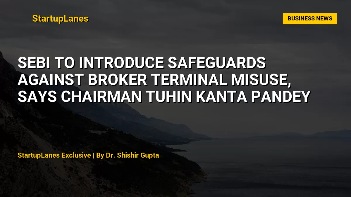 SEBI to Introduce Safeguards Against Broker Terminal Misuse, Says Chairman Tuhin Kanta Pandey