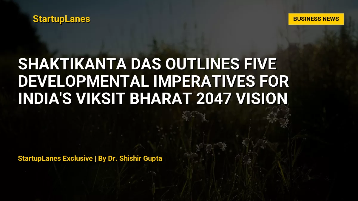 Shaktikanta Das Outlines Five Developmental Imperatives for India's Viksit Bharat 2047 Vision