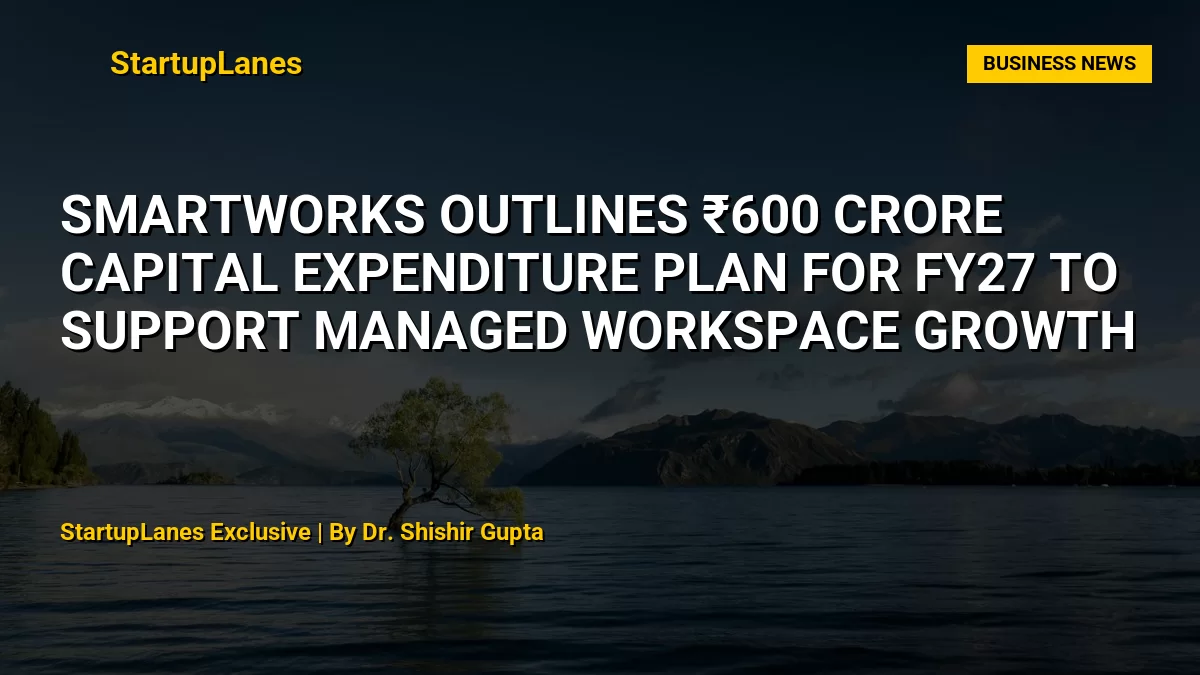 Smartworks Outlines ₹600 Crore Capital Expenditure Plan for FY27 to Support Managed Workspace Growth