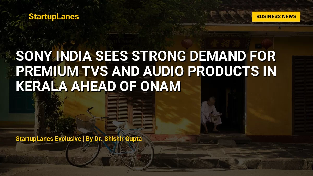 Sony India Sees Strong Demand for Premium TVs and Audio Products in Kerala Ahead of Onam