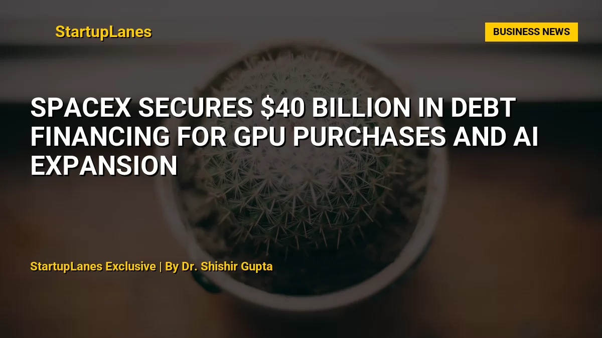 SpaceX Secures $40 Billion in Debt Financing for GPU Purchases and AI Expansion
