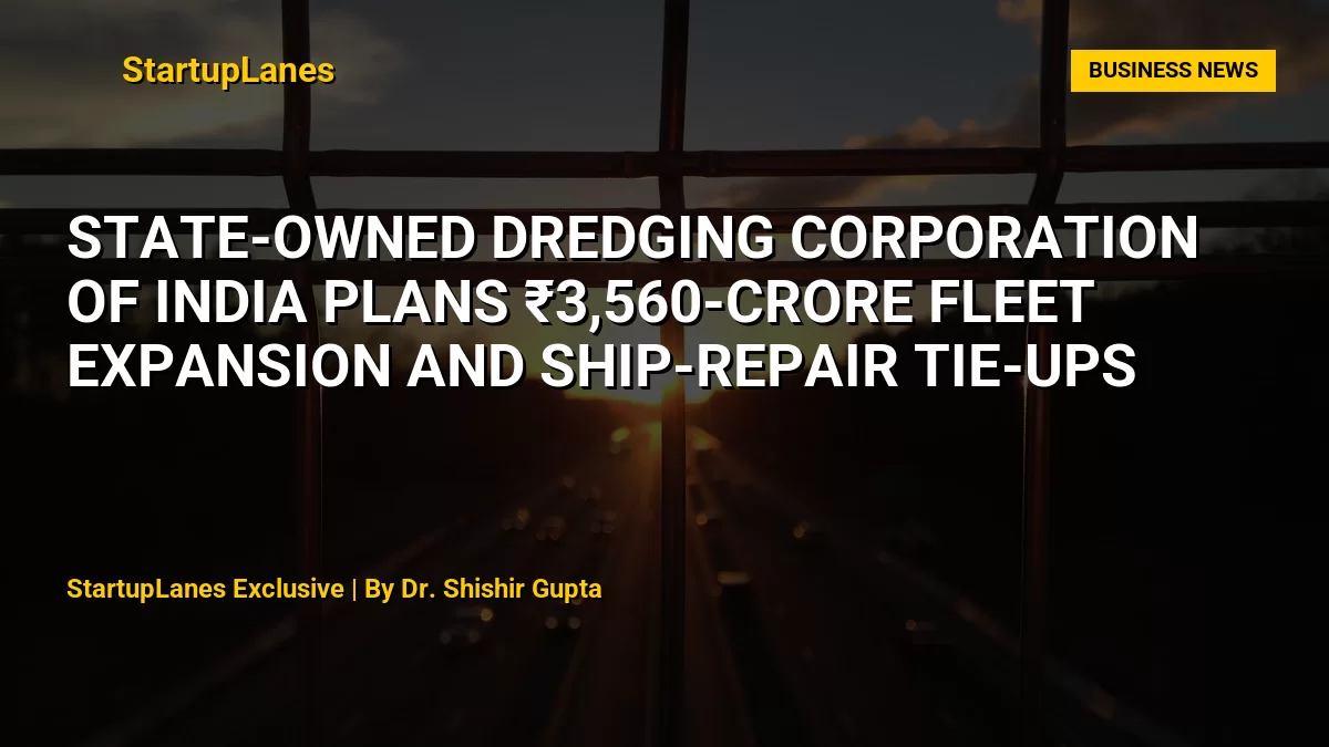 State-owned Dredging Corporation of India plans ₹3,560-crore fleet expansion and ship-repair tie-ups