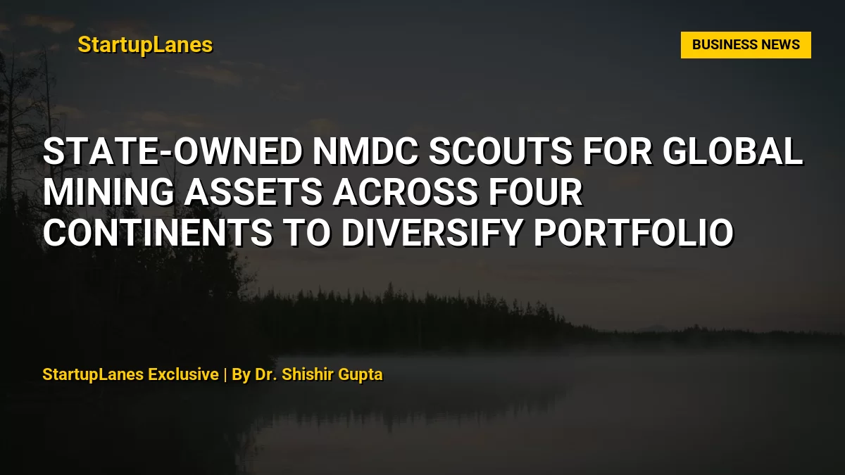 State-Owned NMDC Scouts for Global Mining Assets Across Four Continents to Diversify Portfolio