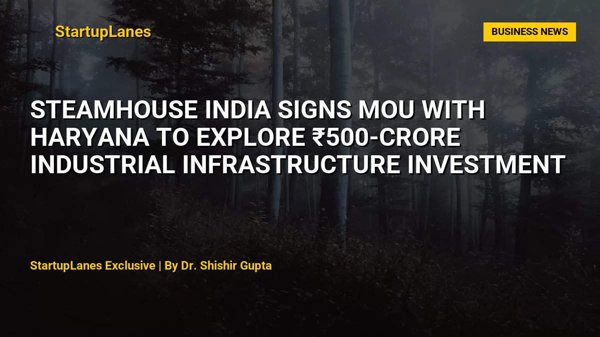 Steamhouse India Signs MoU with Haryana to Explore ₹500-Crore Industrial Infrastructure Investment