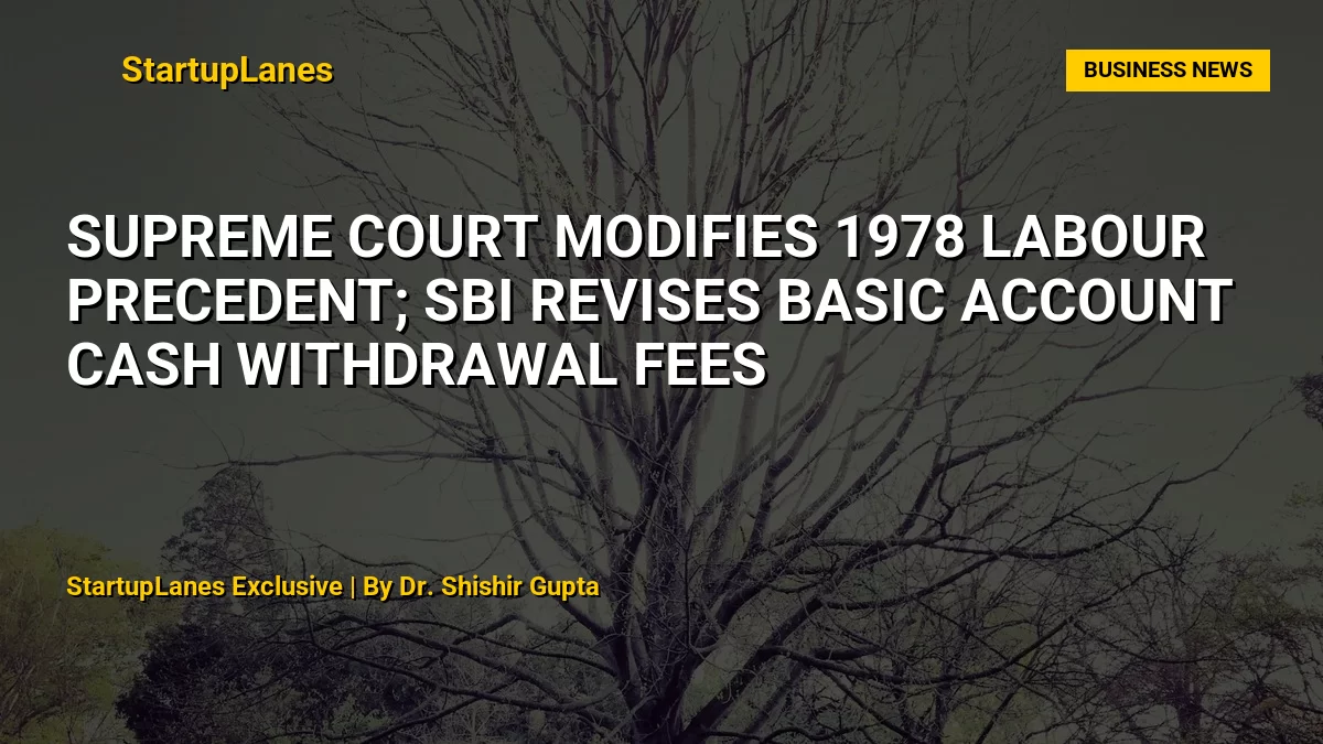 Supreme Court Modifies 1978 Labour Precedent; SBI Revises Basic Account Cash Withdrawal Fees