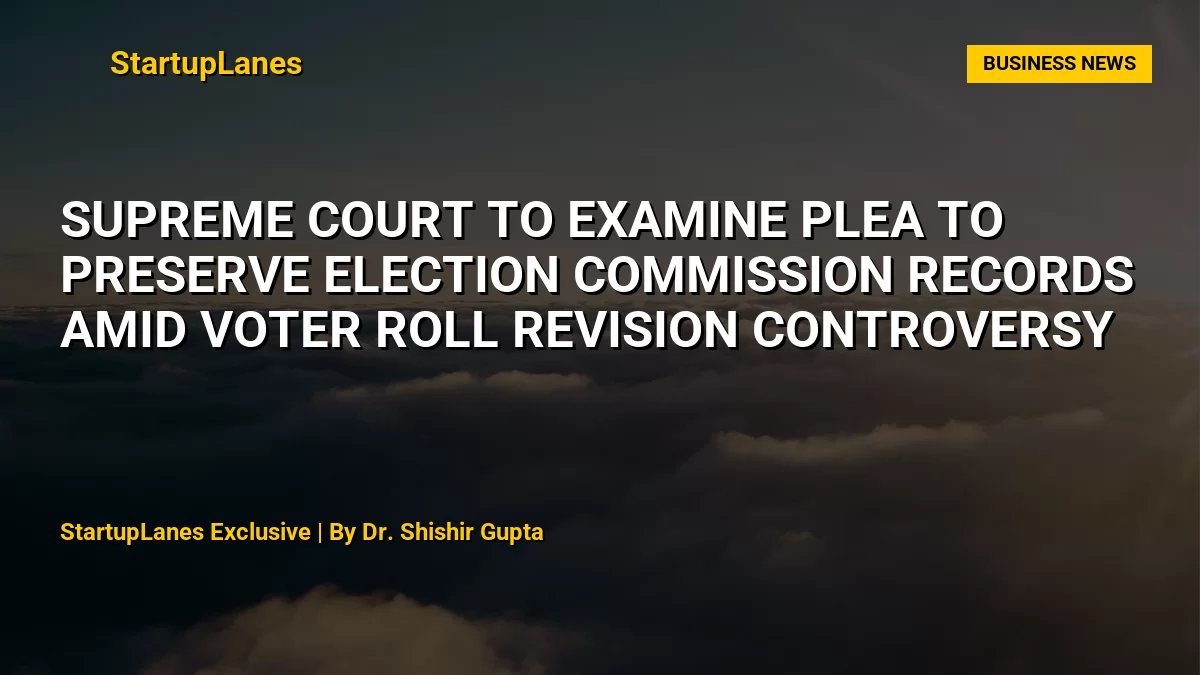 Supreme Court to Examine Plea to Preserve Election Commission Records Amid Voter Roll Revision Controversy