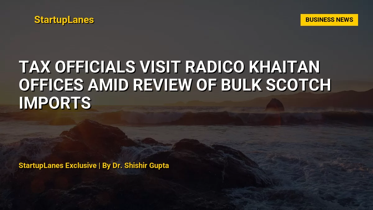 Tax Officials Visit Radico Khaitan Offices Amid Review of Bulk Scotch Imports