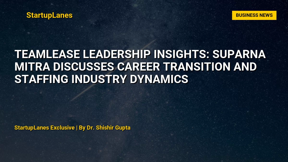 TeamLease Leadership Insights: Suparna Mitra Discusses Career Transition and Staffing Industry Dynamics
