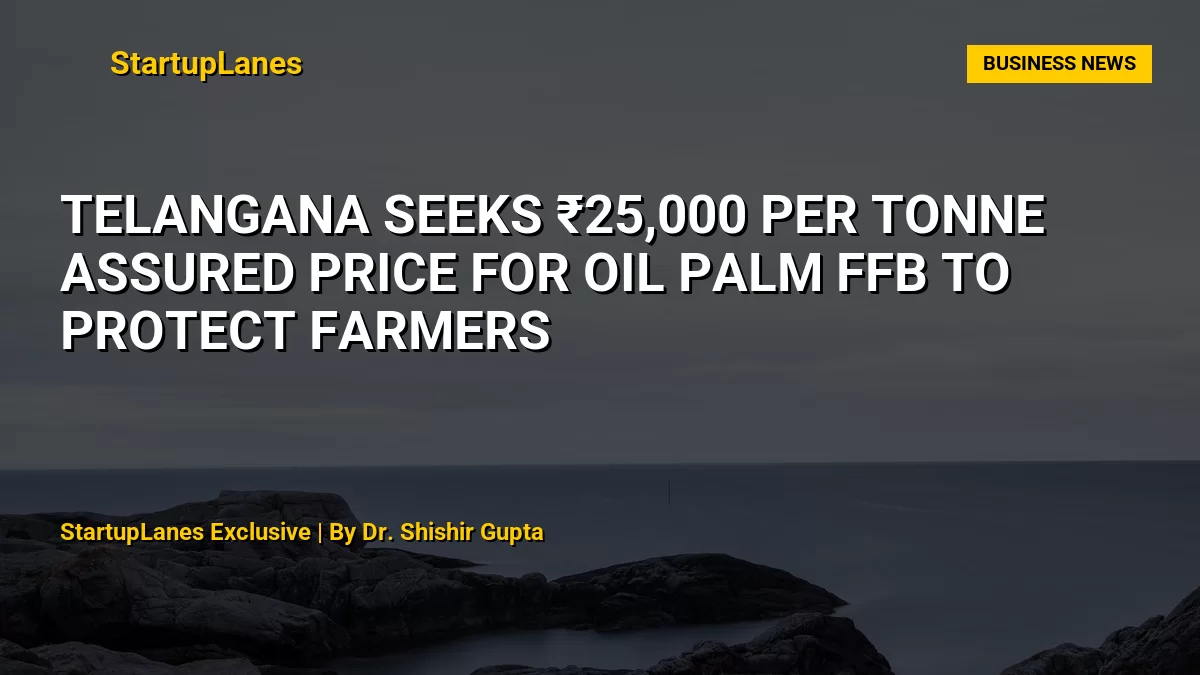 Telangana Seeks ₹25,000 Per Tonne Assured Price for Oil Palm FFB to Protect Farmers