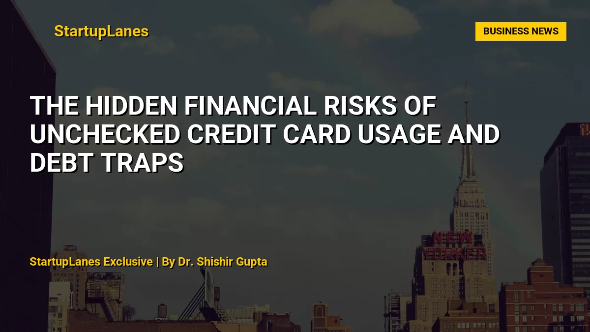 The Hidden Financial Risks of Unchecked Credit Card Usage and Debt Traps