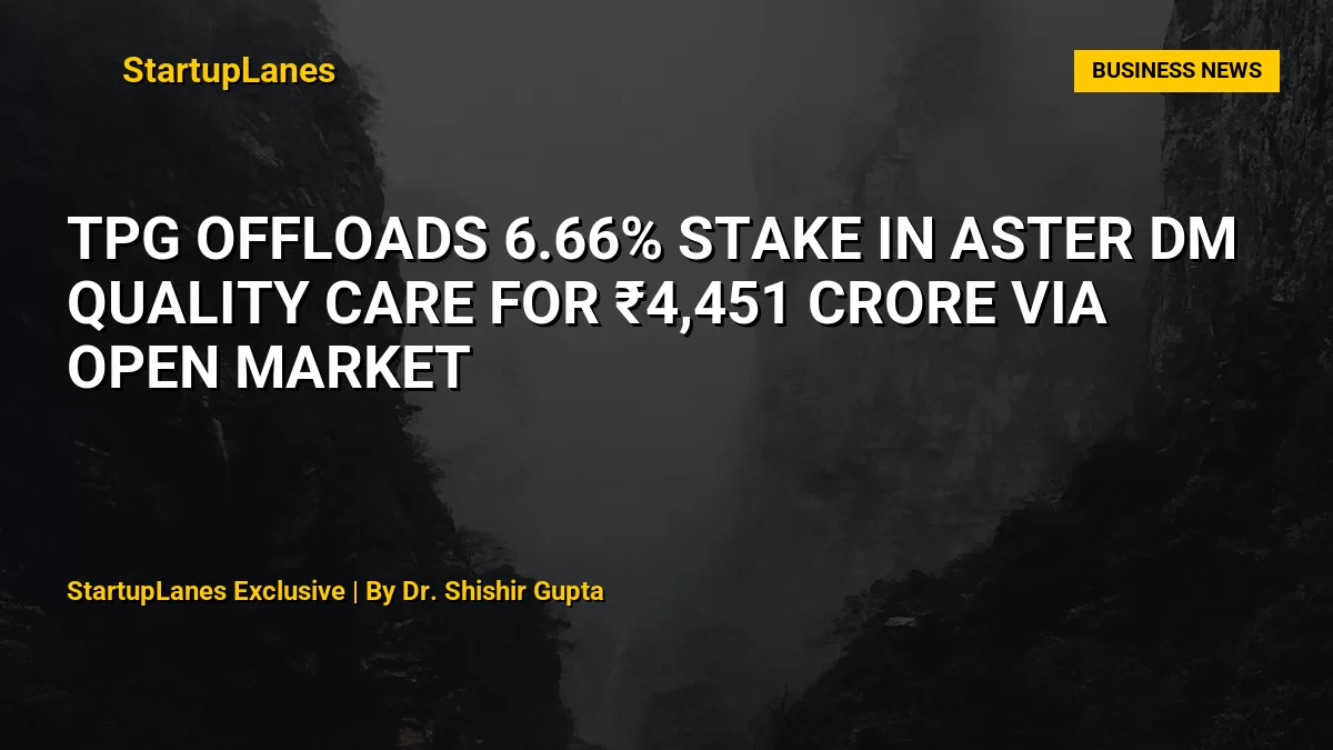 TPG Offloads 6.66% Stake in Aster DM Quality Care for ₹4,451 Crore via Open Market