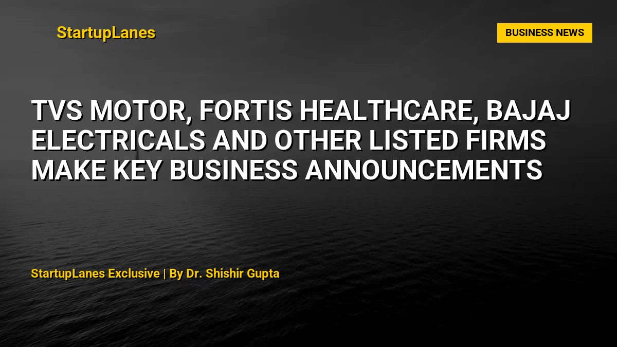 TVS Motor, Fortis Healthcare, Bajaj Electricals and Other Listed Firms Make Key Business Announcements