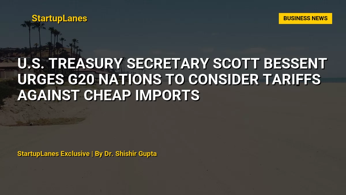 U.S. Treasury Secretary Scott Bessent Urges G20 Nations to Consider Tariffs Against Cheap Imports