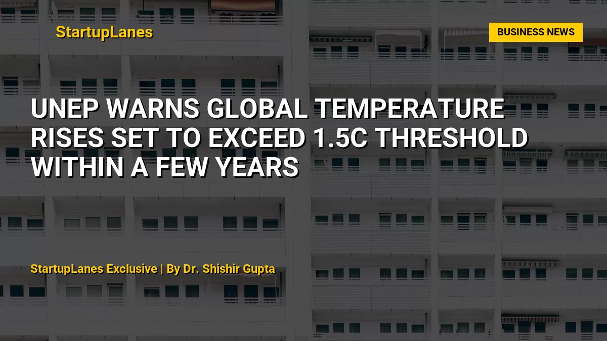 UNEP Warns Global Temperature Rises Set to Exceed 1.5C Threshold Within a Few Years