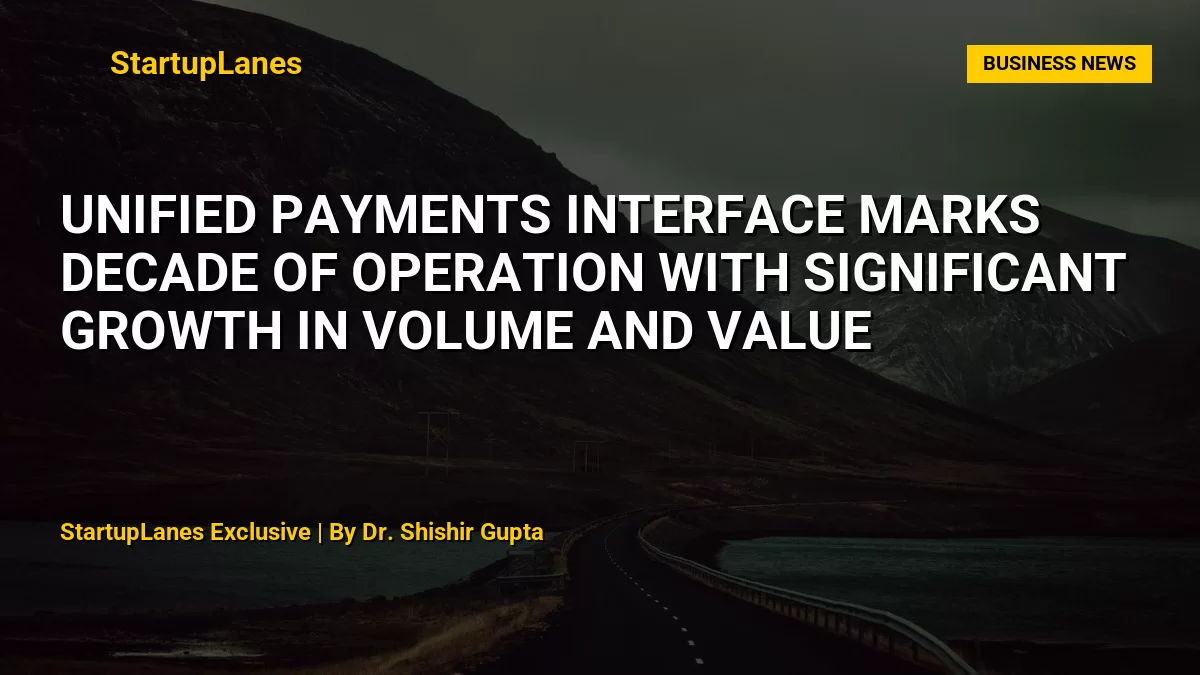 Unified Payments Interface Marks Decade of Operation With Significant Growth in Volume and Value