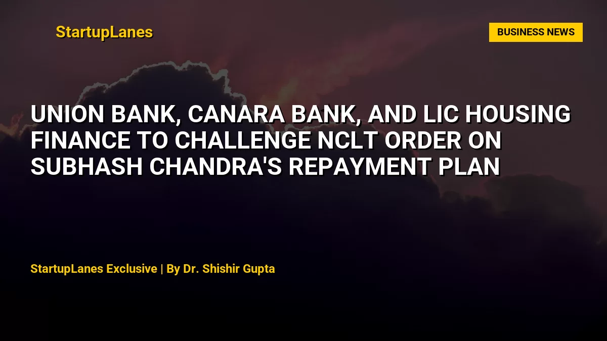Union Bank, Canara Bank, and LIC Housing Finance to Challenge NCLT Order on Subhash Chandra's Repayment Plan