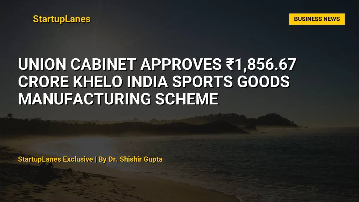 Union Cabinet Approves ₹1,856.67 Crore Khelo India Sports Goods Manufacturing Scheme