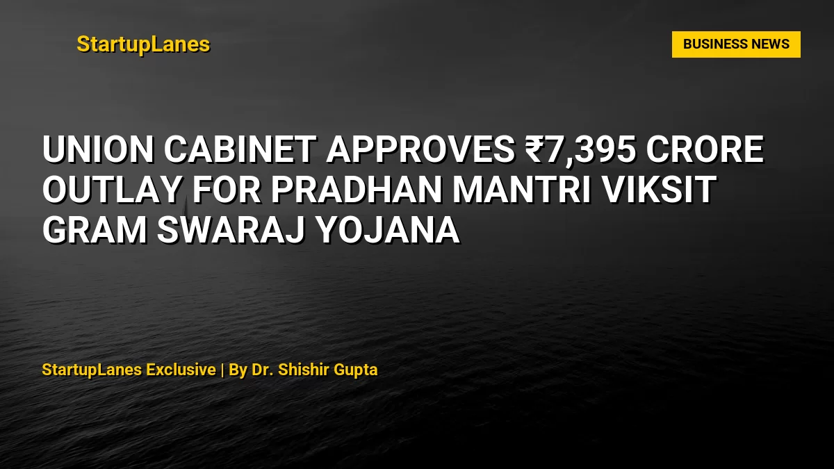 Union Cabinet Approves ₹7,395 Crore Outlay for Pradhan Mantri Viksit Gram Swaraj Yojana