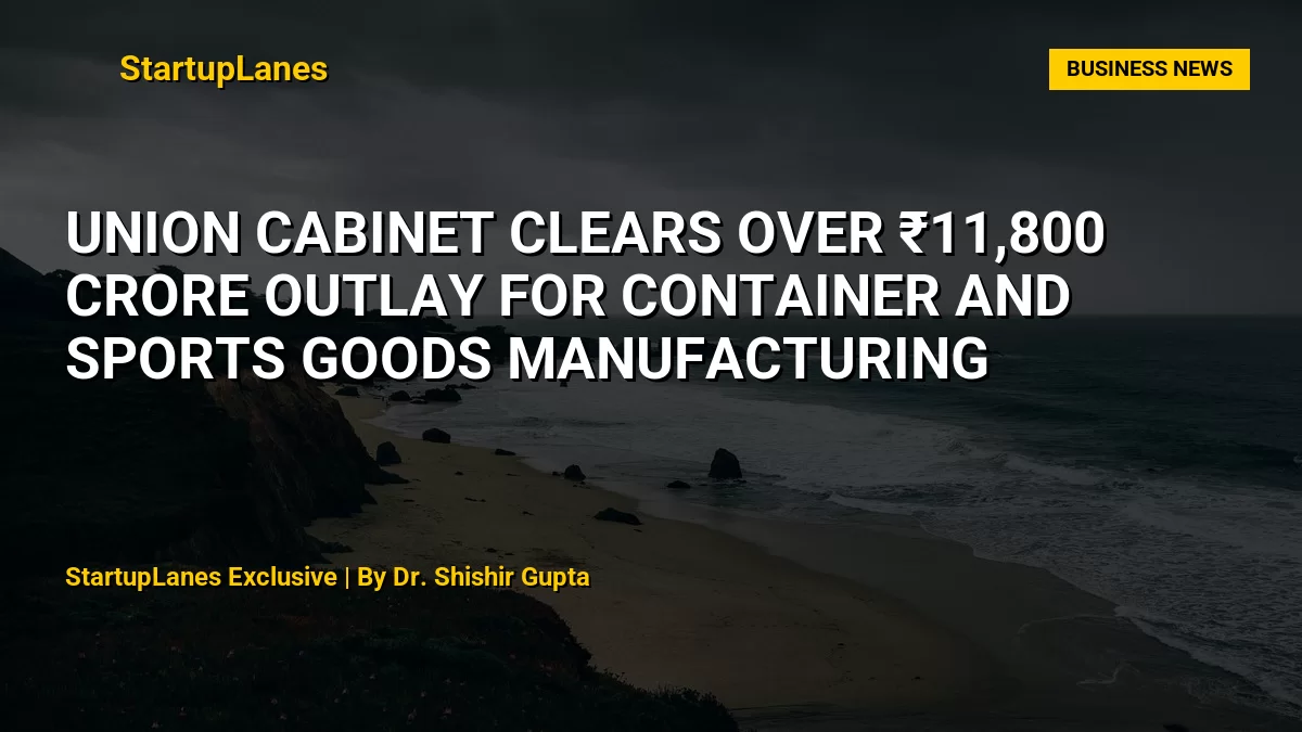 Union Cabinet Clears Over ₹11,800 Crore Outlay for Container and Sports Goods Manufacturing