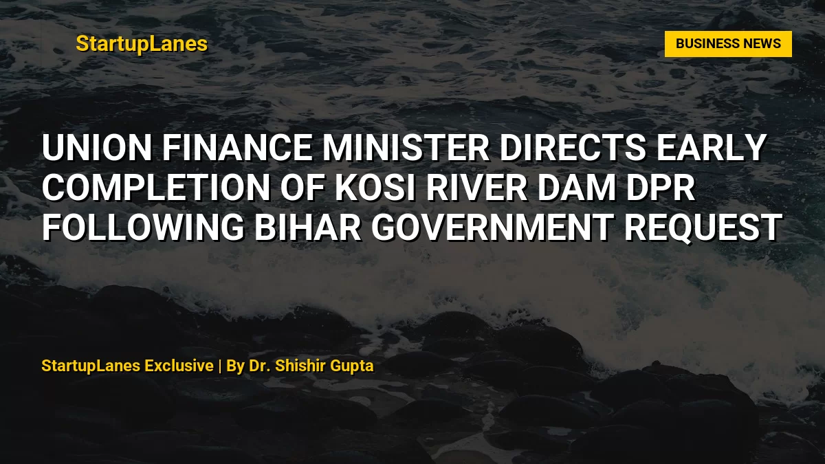 Union Finance Minister Directs Early Completion of Kosi River Dam DPR Following Bihar Government Request