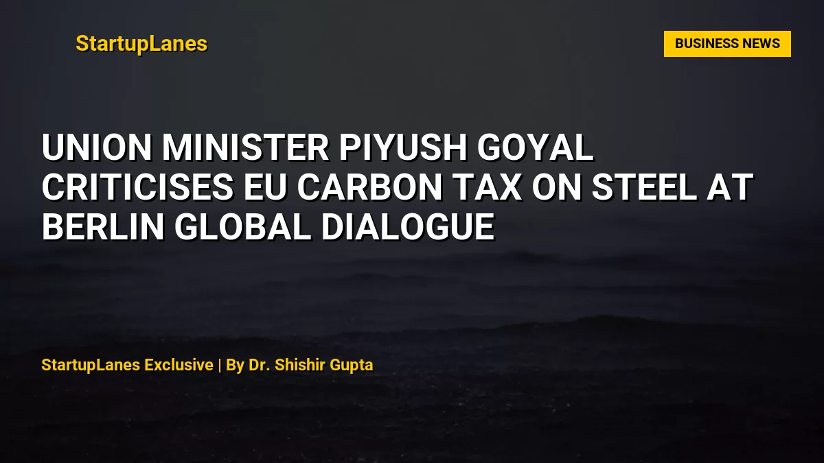 Union Minister Piyush Goyal Criticises EU Carbon Tax on Steel at Berlin Global Dialogue