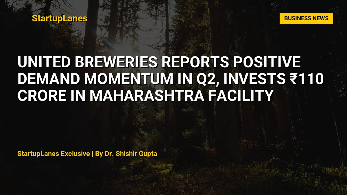 United Breweries Reports Positive Demand Momentum in Q2, Invests ₹110 Crore in Maharashtra Facility