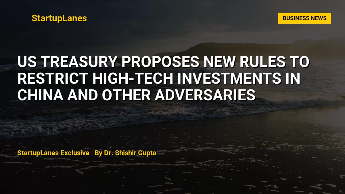 US Treasury Proposes New Rules to Restrict High-Tech Investments in China and Other Adversaries