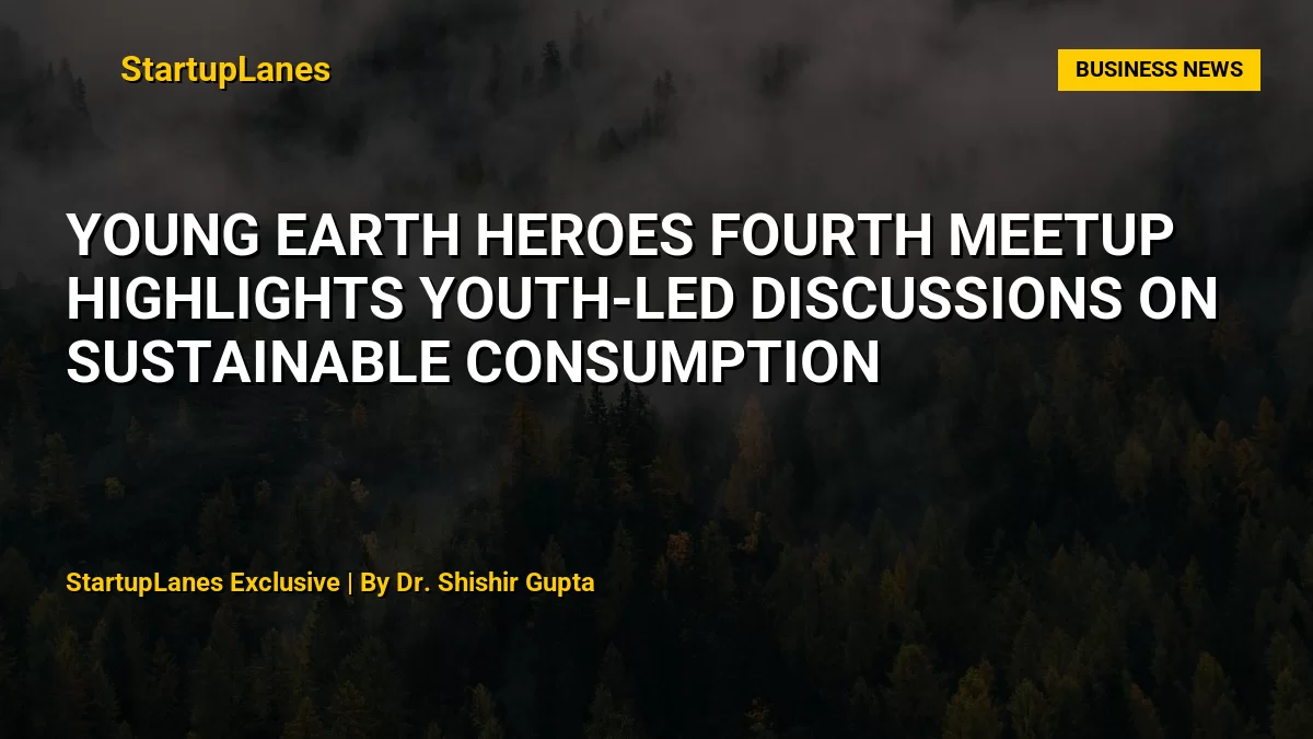 Young Earth Heroes Fourth Meetup Highlights Youth-Led Discussions on Sustainable Consumption