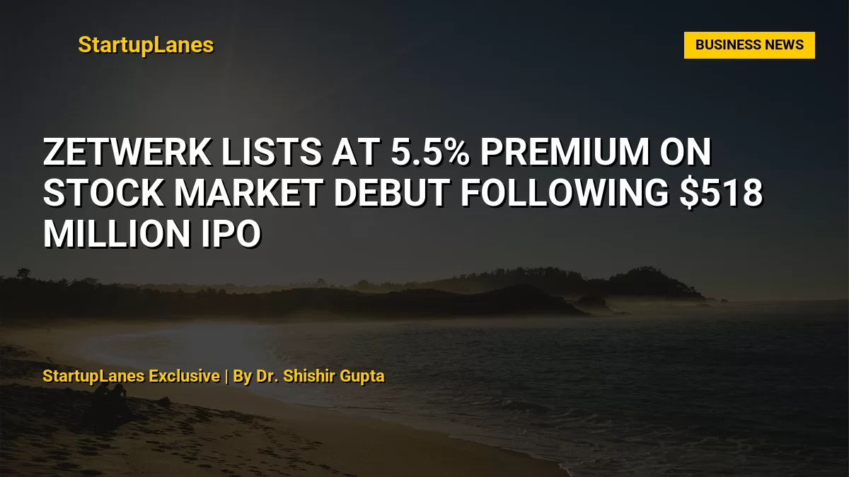 Zetwerk Lists at 5.5% Premium on Stock Market Debut Following $518 Million IPO